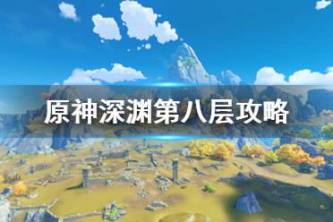 《原神》深渊第八层怎么打?深渊第八层攻略