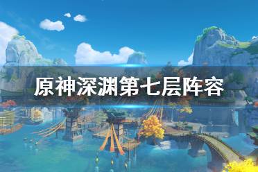 《原神》深渊第七层怎么打？深渊第七层阵容推荐