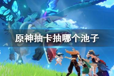 《原神》抽卡抽哪个池子?抽卡池子顺序推荐