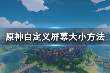 原神怎么自定义屏幕大小?很多小伙伴可能对游戏内自带的屏幕