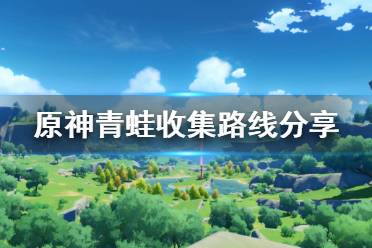 原神青蛙收集路线分享 青蛙是游戏中一个非常稀有的资源