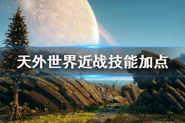 《天外世界》近战怎么玩 近战技能加点