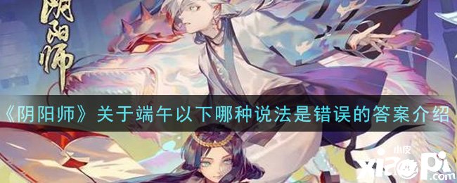 《阴阳师》手游关于端午以下哪种说法是错误的谜底先容