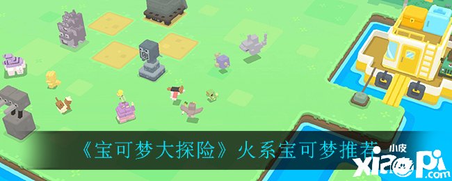 《宝可梦大探险》火系宝可梦推荐