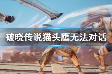 下面小编就带来破晓传说猫头鹰无法对话解决办法