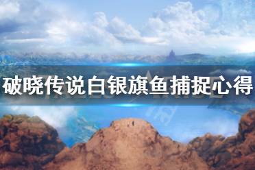 《破晓传说》白银旗鱼怎么钓?白银旗鱼捕捉心得
