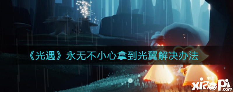 光遇永无不小心拿到光翼怎么办？永无不小心拿到光翼办理步伐