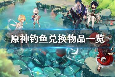 下面小编就带来原神钓鱼兑换物品一览