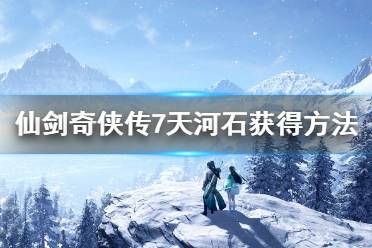 《仙剑奇侠传7》天河石怎么获得?天河石获得方法介绍