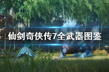 本文中展示了仙剑奇侠传7全武器图鉴汇总