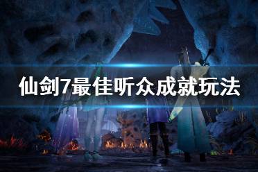 仙剑奇侠传7 最佳听众成就怎么玩?很多小伙伴可能还不清楚游戏中的最佳听众成就怎么玩吧
