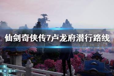 《仙剑奇侠传7》卢龙府怎么潜行?卢龙府潜行路线分享