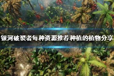 下面小编就带来银河破裂者每种资源推荐种植的植物分享
