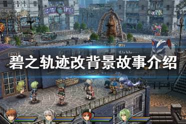 今天小编给大家带来碧之轨迹改背景故事介绍