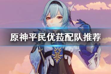 《原神》平民优菈怎么配队?平民优菈配队推荐