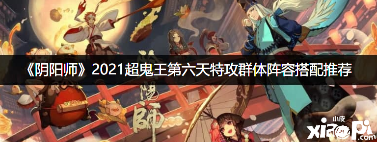 《阴阳师》2021超鬼王第六天特攻群体阵容搭配推荐