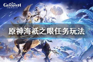 原神海祇之眼的封印怎么解除?很多小伙伴可能还不清楚游戏中的海祇之眼任务怎么玩吧