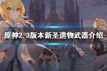 《原神》2.3版本新圣遗物武器介绍 2.3版本新武器有什么?