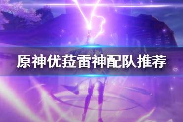 《原神》优菈雷神怎么配队?优菈雷神配队推荐
