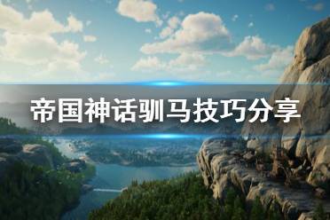 《帝国神话》驯马技巧分享 马匹怎么驯服?
