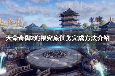 《天命奇御2》追根究底任务怎么做?追根究底任务完成方法介绍