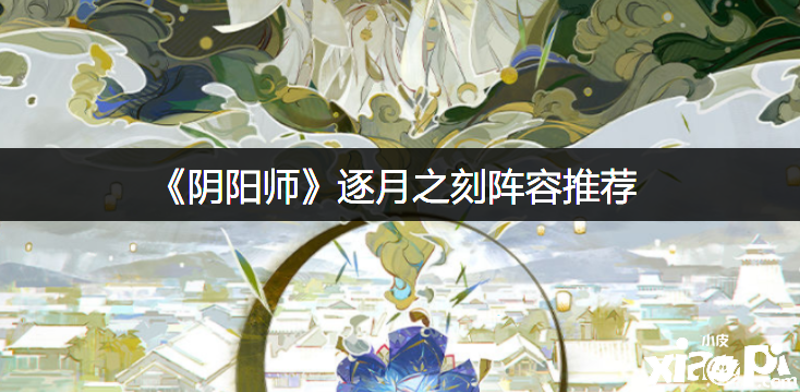《阴阳师》逐月之刻阵容推荐