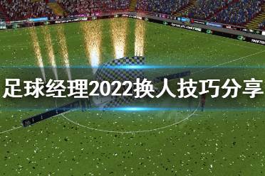 下面小编就带来足球经理2022换人技巧分享