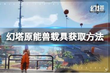 《幻塔》原能兽Vll型怎么获得?原能兽载具获取方法分享