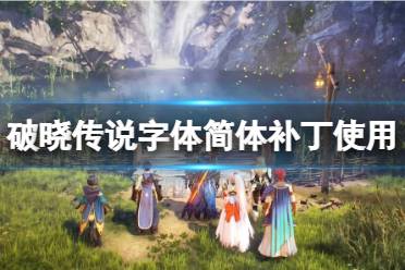 《破晓传说》字体简体补丁怎么用?字体简体补丁使用方法分享