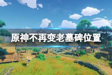 《原神》不再变老墓碑位置一览 不再变老成就墓碑在哪?