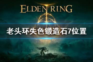 艾尔登法环 失色锻造石7怎么获得?游戏当中的失色锻造石7非常的罕见