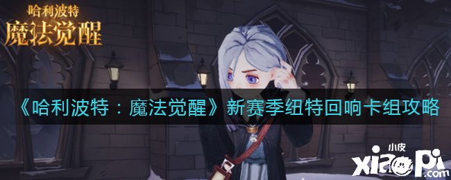 《哈利波特：邪术觉醒》新赛季纽特反响卡组攻略