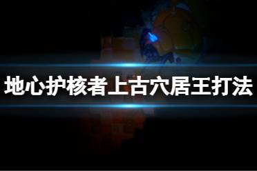 《地心护核者》上古穴居王怎么打?上古穴居王打法分享