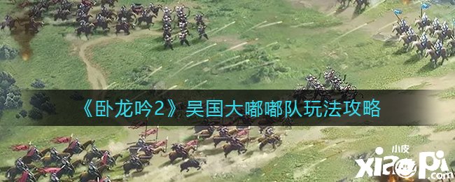 《卧龙吟2》吴国大嘟嘟队玩法攻略