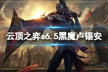 《云顶之弈》s6.5黑魔卢锡安怎么玩?s6.5黑魔卢锡安玩法分享