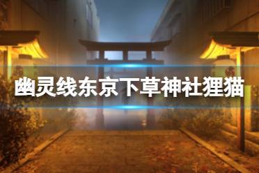 幽灵线东京 下草神社狸猫在哪?很多小伙伴可能还不清楚游戏中下草神社的狸猫在哪吧