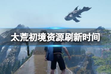 《太荒初境》资源多久刷新?资源刷新时间介绍