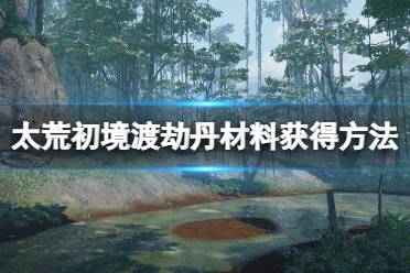 《太荒初境》渡劫丹材料怎么获得?渡劫丹材料获得方法