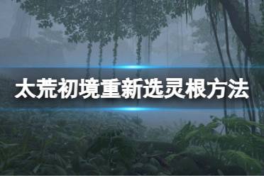 《太荒初境》怎么重新选灵根?重新选灵根方法介绍
