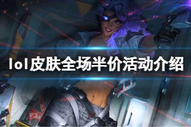 今天小编给大家带来lol皮肤全场半价活动介绍