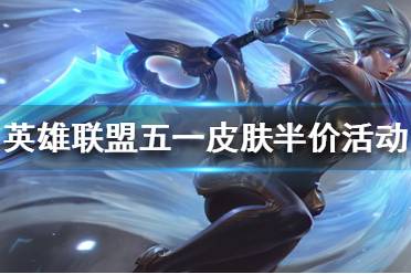 以上就是英雄联盟五一皮肤半价活动介绍全部内容