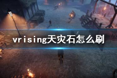 吸血鬼崛起vrising天灾石怎么刷 一共需要三样素材
