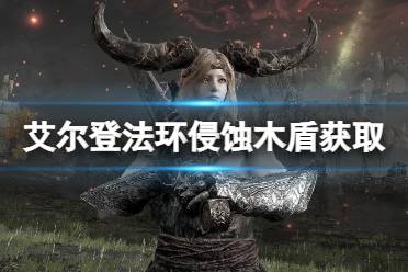 《艾尔登法环》侵蚀木盾在哪拿?侵蚀木盾获取路线分享
