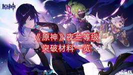 今天小编给大家带来了《原神》夜兰天等级突破材料一览