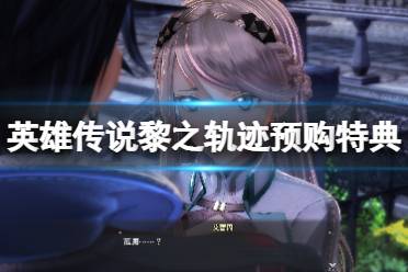 英雄传说黎之轨迹pc版本预购奖励有什么?pc和ps5版本将在7月份上线