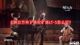 《明日方舟》多伦矿场LT-5怎么打?多伦矿场LT-5打法攻略