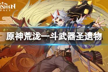 《原神》荒泷一斗武器圣遗物用什么?荒泷一斗武器圣遗物选择推荐