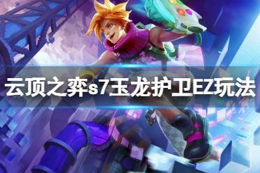 今天小编给大家带来云顶之弈s7玉龙护卫EZ玩法分享