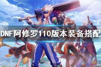 《dnf》阿修罗110版本装备搭配 阿修罗110级走什么流派好