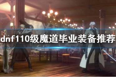 《dnf》魔道怎么玩?110级魔道毕业装备推荐
